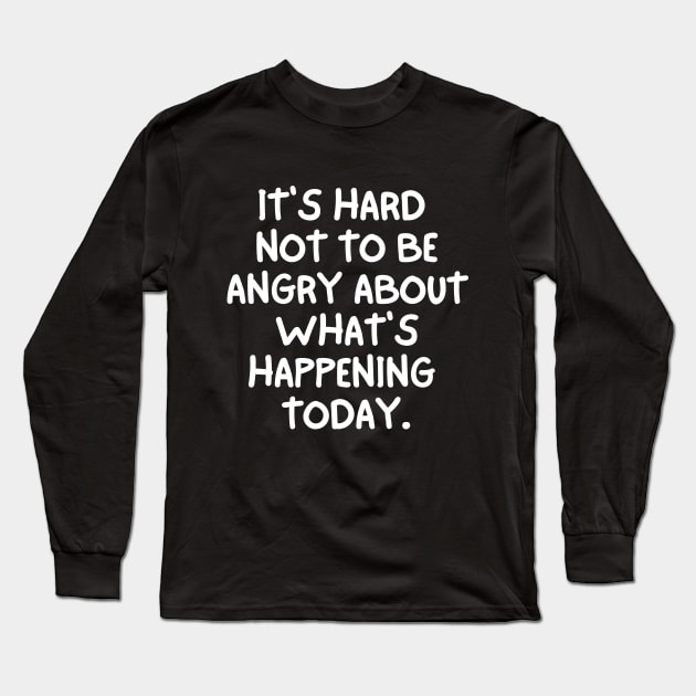 It's hard not to be angry about what's happening today Long Sleeve T-Shirt by mksjr
